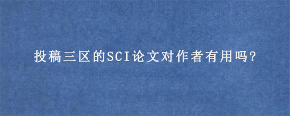 投稿三区的SCI论文对作者有用吗?