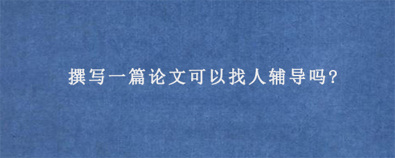 撰写一篇论文可以找人辅导吗?