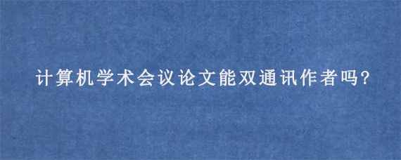 计算机学术会议论文能双通讯作者吗?