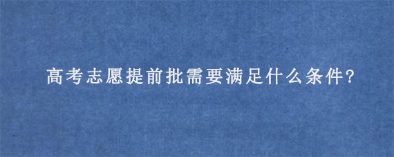 高考志愿提前批需要满足什么条件?