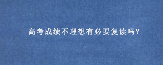 高考成绩不理想有必要复读吗?