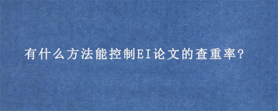 有什么方法能控制EI论文的查重率?