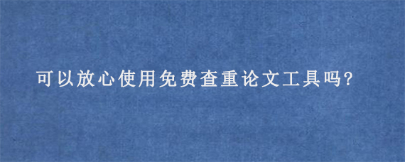 可以放心使用免费查重论文工具吗?