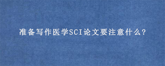 准备写作医学SCI论文要注意什么?