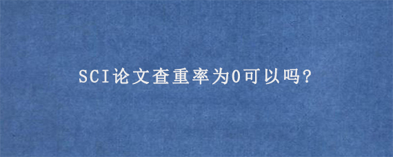 SCI论文查重率为0可以吗?