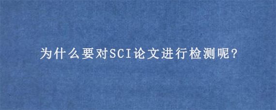 为什么要对SCI论文进行检测呢?