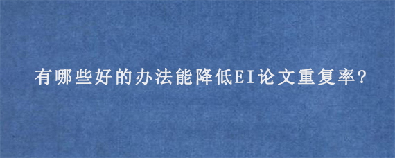 有哪些好的办法能降低EI论文重复率?