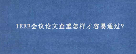 IEEE会议论文查重怎样才容易通过?