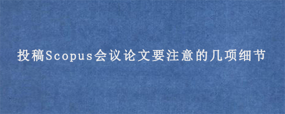 投稿Scopus会议论文要注意的几项细节