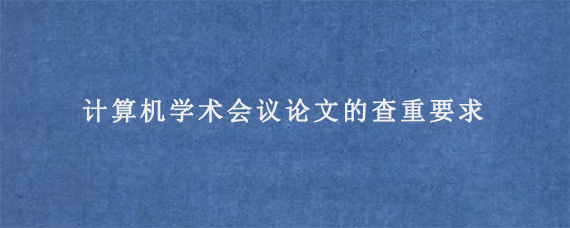 计算机学术会议论文的查重要求