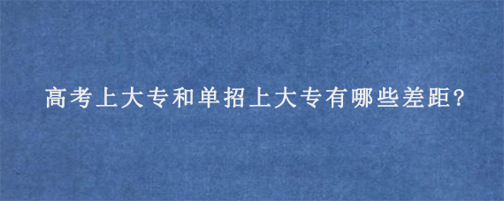 高考上大专和单招上大专有哪些差距?