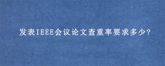 发表IEEE会议论文查重率要求多少?