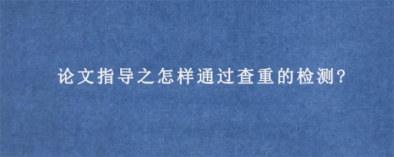 论文指导之怎样通过查重的检测?