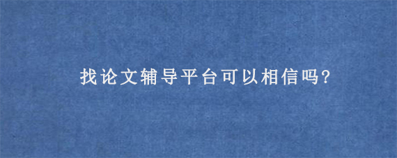 找论文辅导平台可以相信吗?