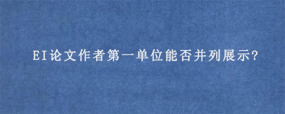 EI论文作者第一单位能否并列展示?