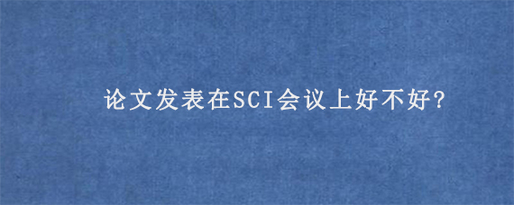 论文发表在SCI会议上好不好?