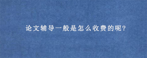 论文辅导一般是怎么收费的呢?