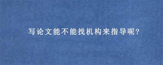 写论文能不能找机构来指导呢?