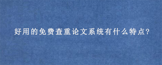 好用的免费查重论文系统有什么特点?