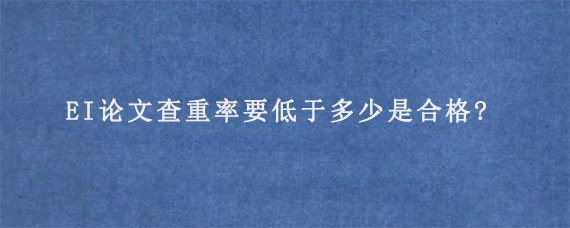 EI论文查重率要低于多少是合格?