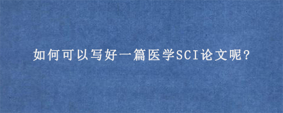 如何可以写好一篇医学SCI论文呢?