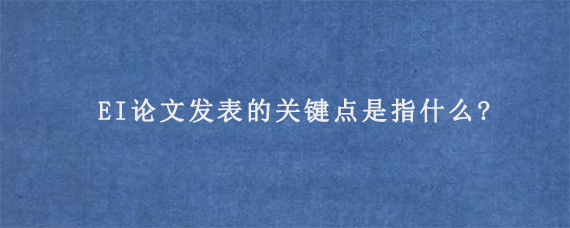 EI论文发表的关键点是指什么?