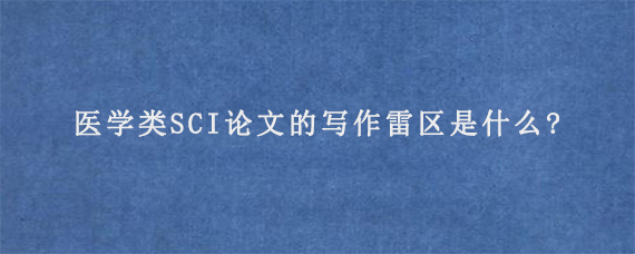 医学类SCI论文的写作雷区是什么?