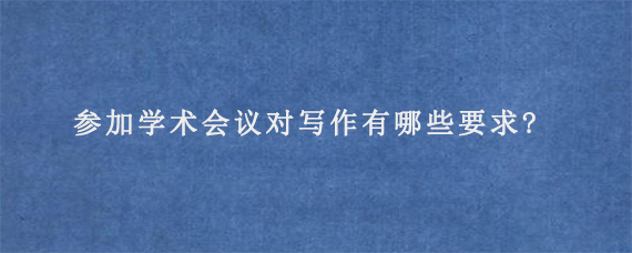 参加学术会议对写作有哪些要求?