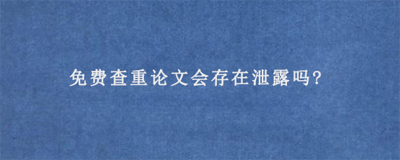 免费查重论文会存在泄露吗?