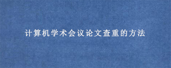 计算机学术会议论文查重的方法