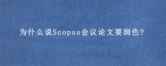 为什么说Scopus会议论文要润色?