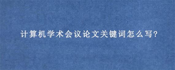 计算机学术会议论文关键词怎么写?