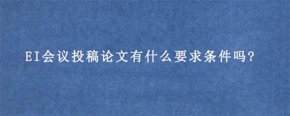 EI会议投稿论文有什么要求条件吗?