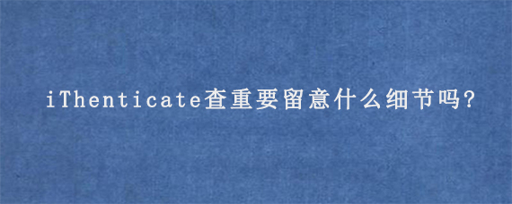 iThenticate查重要留意什么细节吗?