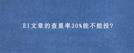 EI文章的查重率30%能不能投?