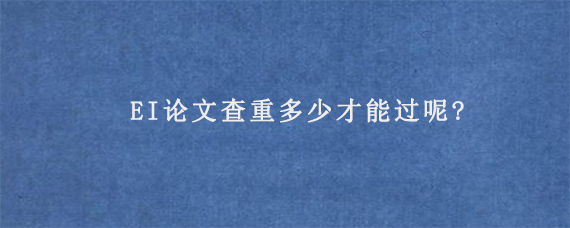 EI论文查重多少才能过呢?