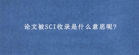 论文被SCI收录是什么意思呢?