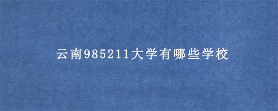 云南985211大学有哪些学校