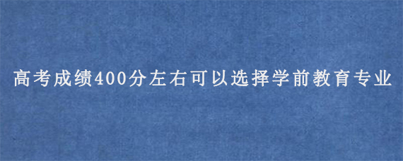 高考成绩400分左右可以选择学前教育专业吗？