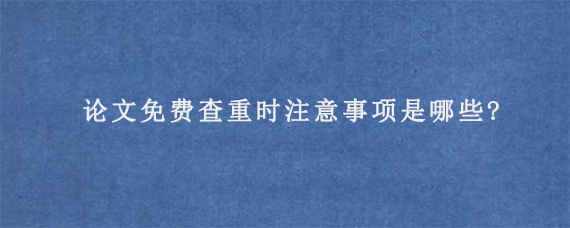 论文免费查重时注意事项是哪些?