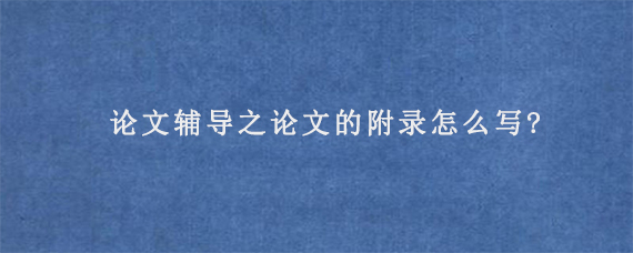 论文辅导之论文的附录怎么写?