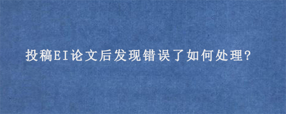 投稿EI论文后发现错误了如何处理?