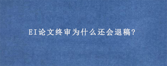 EI论文终审为什么还会退稿?