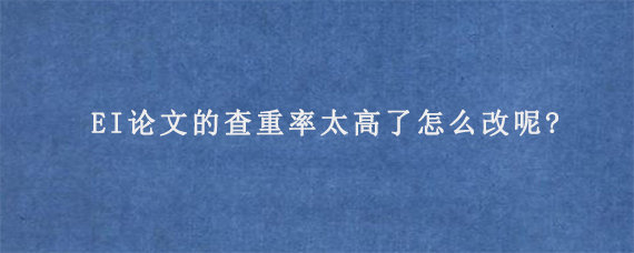 EI论文的查重率太高了怎么改呢?