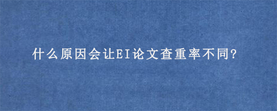 什么原因会让EI论文查重率不同?