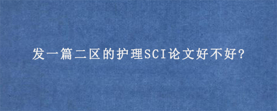 发一篇二区的护理SCI论文好不好?