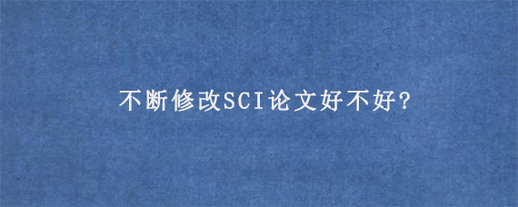 不断修改SCI论文好不好?