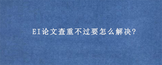 EI论文查重不过要怎么解决?