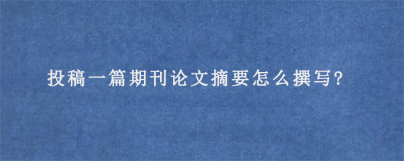 投稿一篇期刊论文摘要怎么撰写?