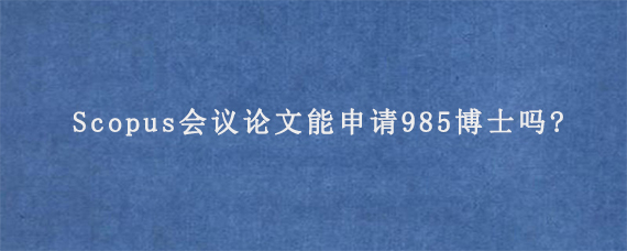 Scopus会议论文能申请985博士吗?